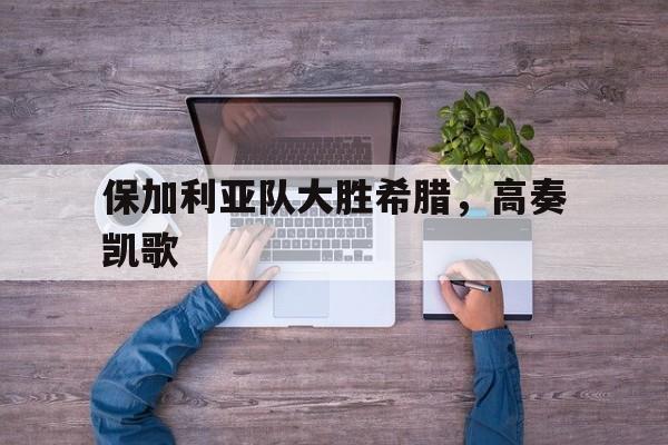 保加利亚队大胜希腊，高奏凯歌
