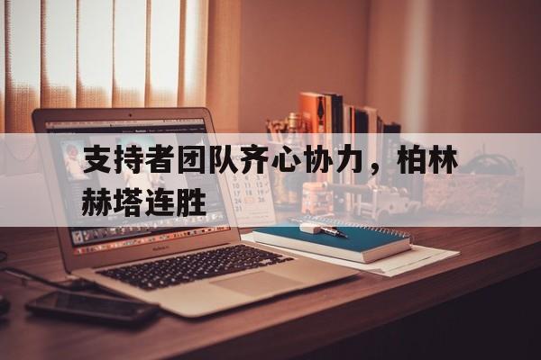 关于支持者团队齐心协力,柏林赫塔连胜的信息 关于支持者团队齐心协力,柏林赫塔连胜的信息
